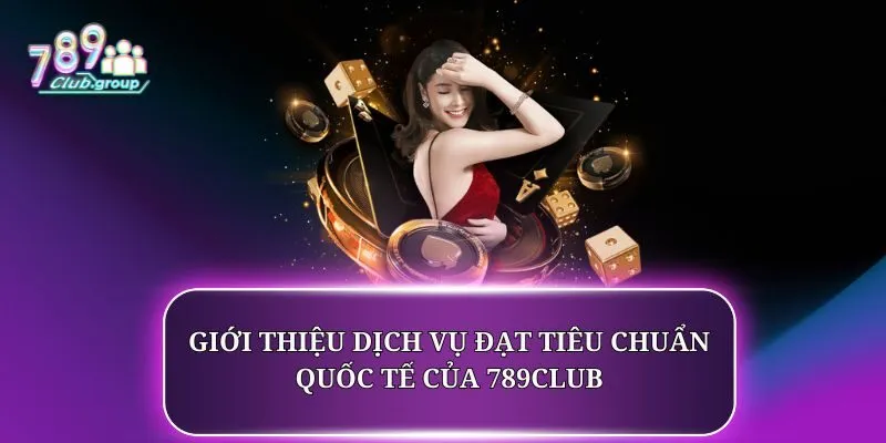 Giới thiệu dịch vụ đạt tiêu chuẩn quốc tế của 789CLUB