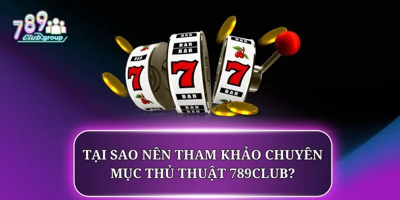 Tại sao nên tham khảo chuyên mục thủ thuật 789CLUB?