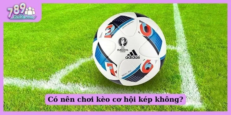 Có nên chơi kèo cơ hội kép không?